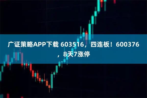 广证策略APP下载 603516，四连板！600376，8天7涨停