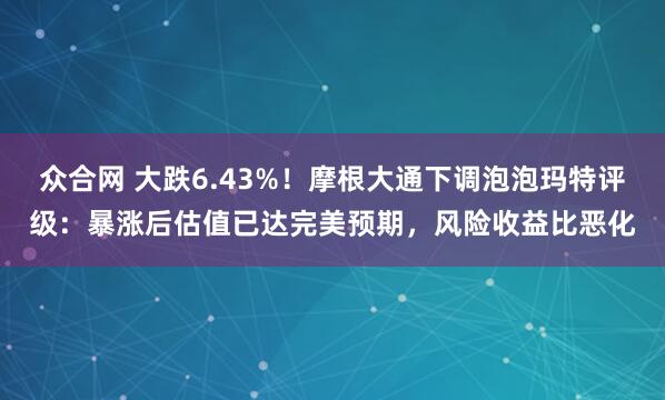 众合网 大跌6.43%！摩根大通下调泡泡玛特评级：暴涨后估值已达完美预期，风险收益比恶化