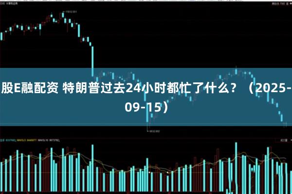 股E融配资 特朗普过去24小时都忙了什么？（2025-09-15）