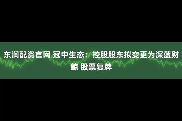 东润配资官网 冠中生态：控股股东拟变更为深蓝财鲸 股票复牌