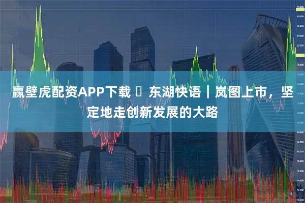 赢壁虎配资APP下载 ​东湖快语｜岚图上市，坚定地走创新发展的大路