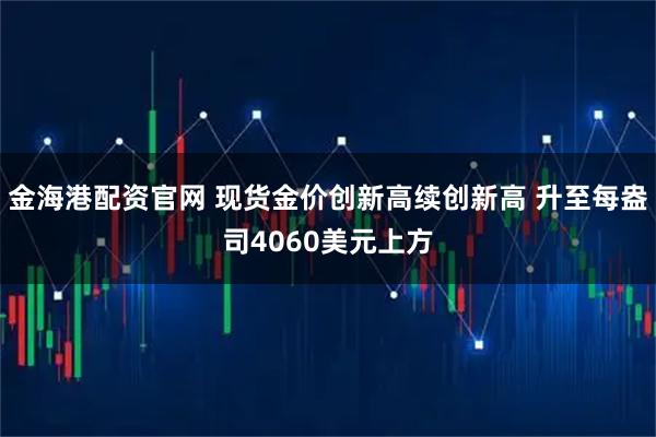 金海港配资官网 现货金价创新高续创新高 升至每盎司4060美元上方