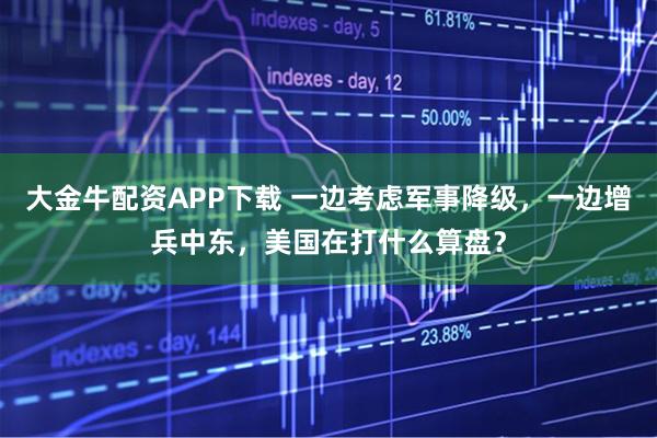 大金牛配资APP下载 一边考虑军事降级，一边增兵中东，美国在打什么算盘？