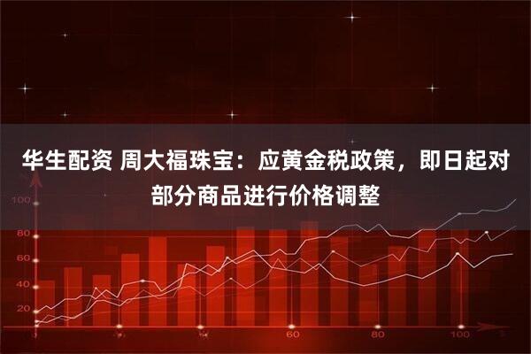 华生配资 周大福珠宝：应黄金税政策，即日起对部分商品进行价格调整