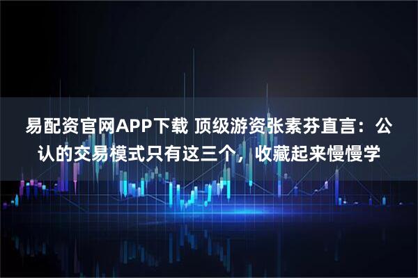 易配资官网APP下载 顶级游资张素芬直言：公认的交易模式只有这三个，收藏起来慢慢学