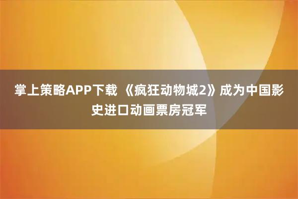 掌上策略APP下载 《疯狂动物城2》成为中国影史进口动画票房冠军