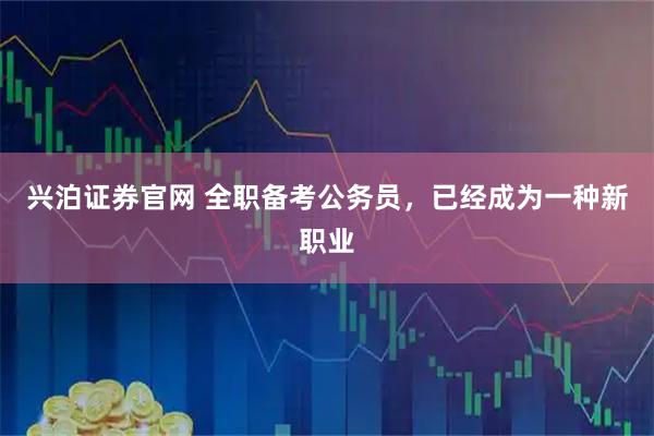 兴泊证券官网 全职备考公务员，已经成为一种新职业