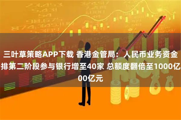 三叶草策略APP下载 香港金管局：人民币业务资金安排第二阶段参与银行增至40家 总额度翻倍至1000亿元