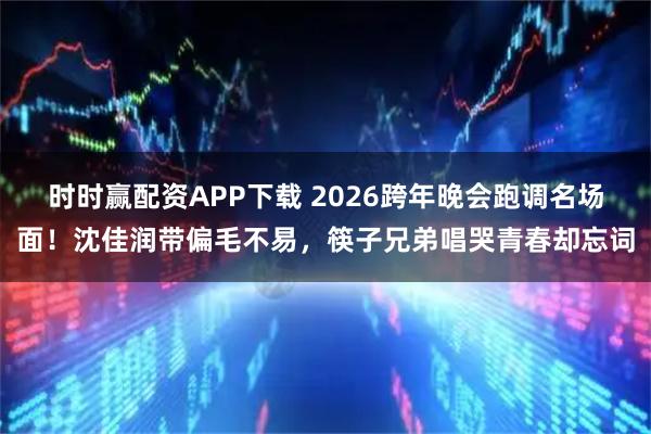 时时赢配资APP下载 2026跨年晚会跑调名场面！沈佳润带偏毛不易，筷子兄弟唱哭青春却忘词