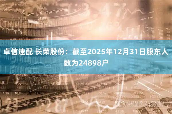 卓信速配 长荣股份：截至2025年12月31日股东人数为24898户