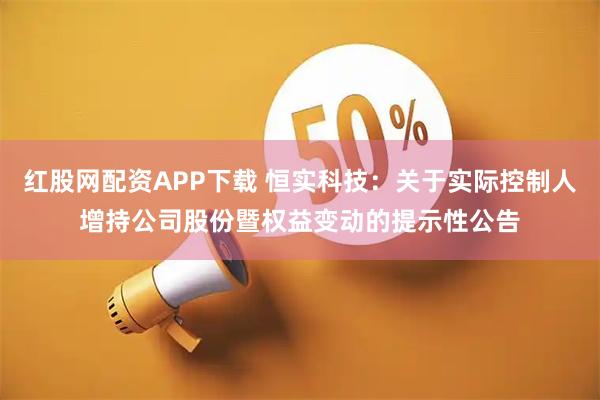 红股网配资APP下载 恒实科技：关于实际控制人增持公司股份暨权益变动的提示性公告