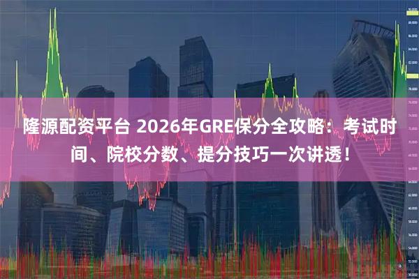 隆源配资平台 2026年GRE保分全攻略：考试时间、院校分数、提分技巧一次讲透！