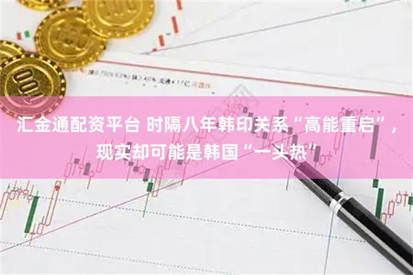 汇金通配资平台 时隔八年韩印关系“高能重启”，现实却可能是韩国“一头热”