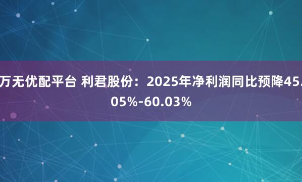 万无优配平台 利君股份：2025年净利润同比预降45.05%-60.03%