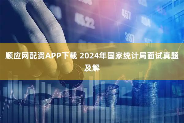 顺应网配资APP下载 2024年国家统计局面试真题及解