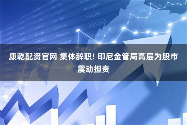 康乾配资官网 集体辞职! 印尼金管局高层为股市震动担责