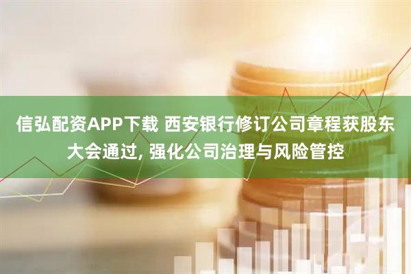 信弘配资APP下载 西安银行修订公司章程获股东大会通过, 强化公司治理与风险管控