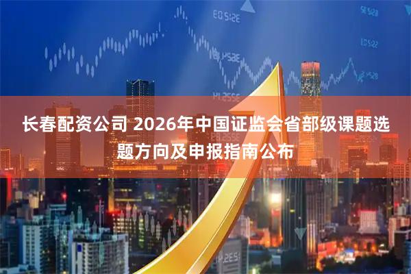 长春配资公司 2026年中国证监会省部级课题选题方向及申报指南公布
