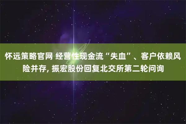 怀远策略官网 经营性现金流“失血”、客户依赖风险并存, 振宏股份回复北交所第二轮问询