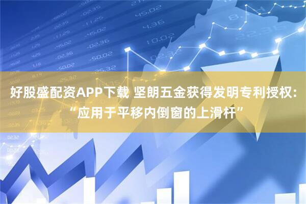 好股盛配资APP下载 坚朗五金获得发明专利授权: “应用于平移内倒窗的上滑杆”