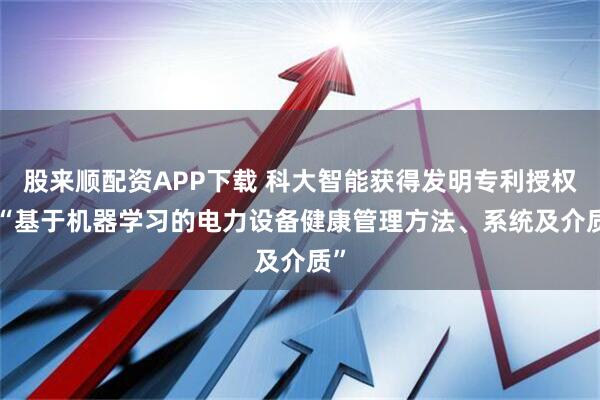 股来顺配资APP下载 科大智能获得发明专利授权: “基于机器学习的电力设备健康管理方法、系统及介质”