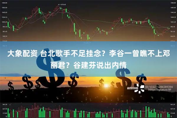 大象配资 台北歌手不足挂念？李谷一曾瞧不上邓丽君？谷建芬说出内情