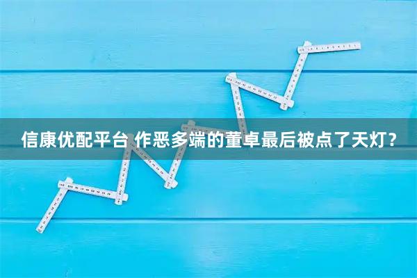 信康优配平台 作恶多端的董卓最后被点了天灯？