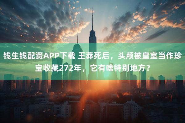 钱生钱配资APP下载 王莽死后，头颅被皇室当作珍宝收藏272年，它有啥特别地方？