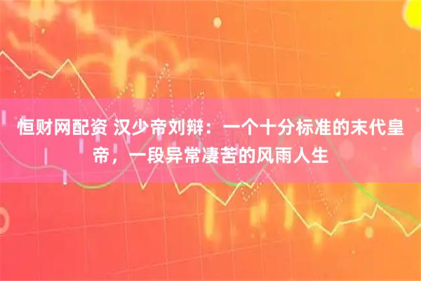 恒财网配资 汉少帝刘辩：一个十分标准的末代皇帝，一段异常凄苦的风雨人生