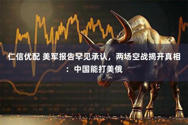 仁信优配 美军报告罕见承认，两场空战揭开真相：中国能打美俄