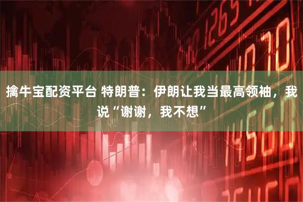 擒牛宝配资平台 特朗普：伊朗让我当最高领袖，我说“谢谢，我不想”