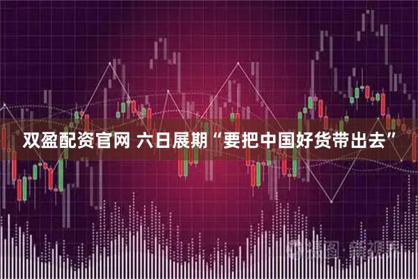 双盈配资官网 六日展期“要把中国好货带出去”