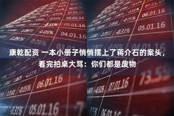 康乾配资 一本小册子悄悄摆上了蒋介石的案头，看完拍桌大骂：你们都是废物
