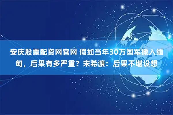安庆股票配资网官网 假如当年30万国军撤入缅甸,后果有多严重?宋希濂:后果不堪设想