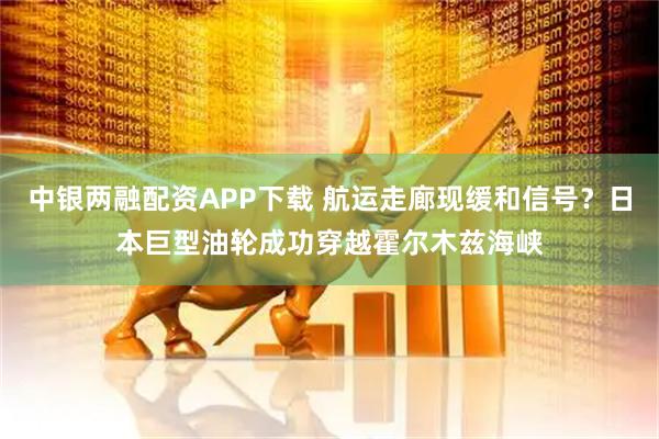 中银两融配资APP下载 航运走廊现缓和信号?日本巨型油轮成功穿越霍尔木兹海峡