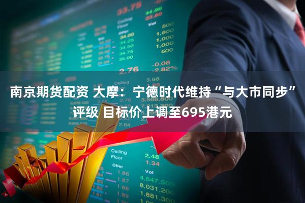 南京期货配资 大摩:宁德时代维持“与大市同步”评级 目标价上调至695港元