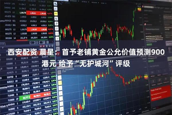 西安配资 晨星：首予老铺黄金公允价值预测900港元 给予“无护城河”评级