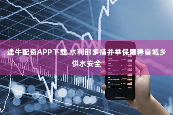 途牛配资APP下载 水利部多措并举保障春夏城乡供水安全