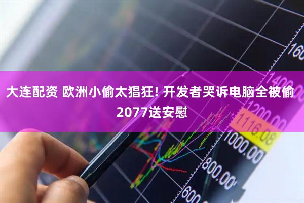 大连配资 欧洲小偷太猖狂! 开发者哭诉电脑全被偷 2077送安慰