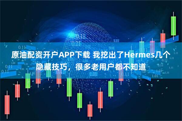 原油配资开户APP下载 我挖出了Hermes几个隐藏技巧，很多老用户都不知道